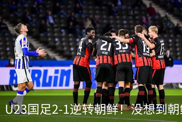 U23国足2-1逆转朝鲜！没想到朝鲜主帅赛后这么说，彻底破防！